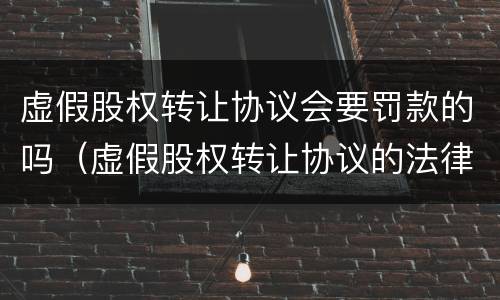 虚假股权转让协议会要罚款的吗（虚假股权转让协议的法律效力）