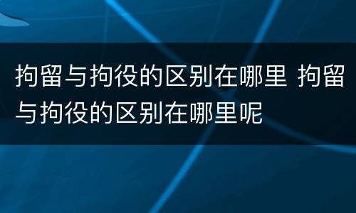 拘留与拘役的区别在哪里 拘留与拘役的区别在哪里呢