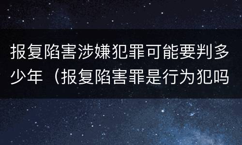 报复陷害涉嫌犯罪可能要判多少年（报复陷害罪是行为犯吗）