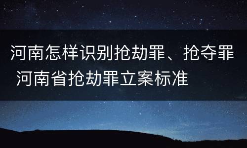 河南怎样识别抢劫罪、抢夺罪 河南省抢劫罪立案标准