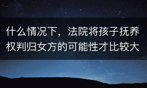 什么情况下，法院将孩子抚养权判归女方的可能性才比较大