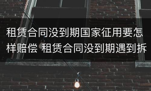 租赁合同没到期国家征用要怎样赔偿 租赁合同没到期遇到拆迁怎么办
