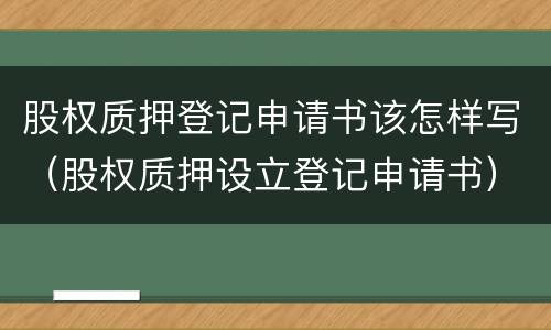 股权质押登记申请书该怎样写（股权质押设立登记申请书）