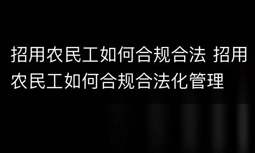 招用农民工如何合规合法 招用农民工如何合规合法化管理