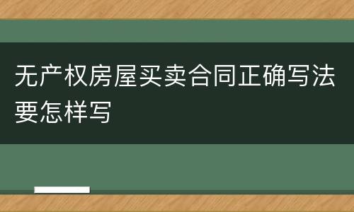 无产权房屋买卖合同正确写法要怎样写