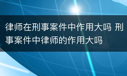 律师在刑事案件中作用大吗 刑事案件中律师的作用大吗