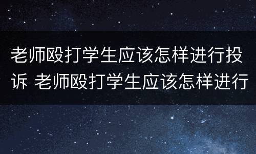 老师殴打学生应该怎样进行投诉 老师殴打学生应该怎样进行投诉呢