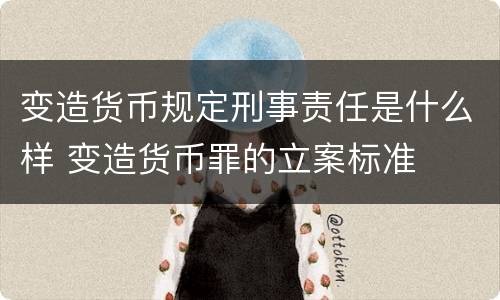 变造货币规定刑事责任是什么样 变造货币罪的立案标准