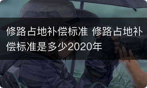 修路占地补偿标准 修路占地补偿标准是多少2020年