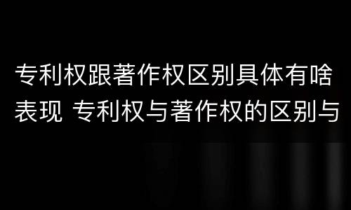 专利权跟著作权区别具体有啥表现 专利权与著作权的区别与联系