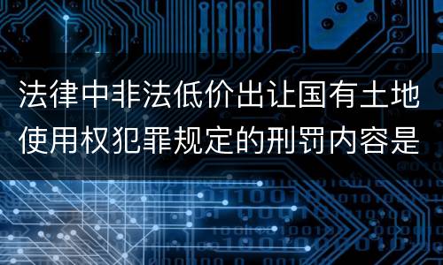 法律中非法低价出让国有土地使用权犯罪规定的刑罚内容是怎样的