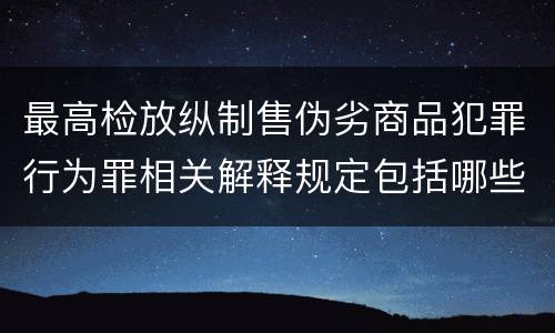 最高检放纵制售伪劣商品犯罪行为罪相关解释规定包括哪些主要内容
