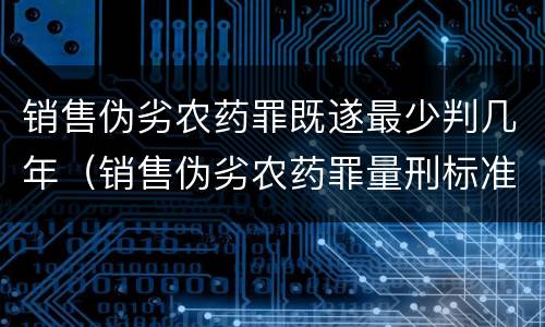 销售伪劣农药罪既遂最少判几年（销售伪劣农药罪量刑标准）
