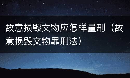 故意损毁文物应怎样量刑（故意损毁文物罪刑法）