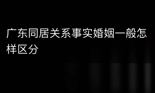 广东同居关系事实婚姻一般怎样区分