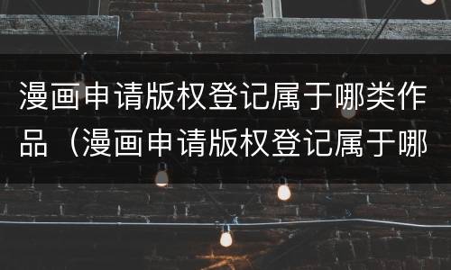 漫画申请版权登记属于哪类作品（漫画申请版权登记属于哪类作品呢）