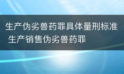 生产伪劣兽药罪具体量刑标准 生产销售伪劣兽药罪