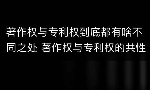 著作权与专利权到底都有啥不同之处 著作权与专利权的共性有