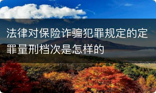 法律对保险诈骗犯罪规定的定罪量刑档次是怎样的