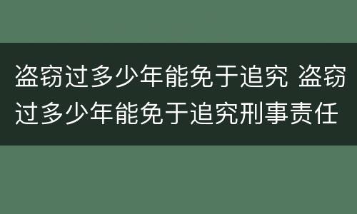 盗窃过多少年能免于追究 盗窃过多少年能免于追究刑事责任