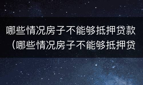 哪些情况房子不能够抵押贷款（哪些情况房子不能够抵押贷款了）