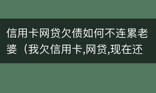 信用卡网贷欠债如何不连累老婆（我欠信用卡,网贷,现在还不上,该怎么办）