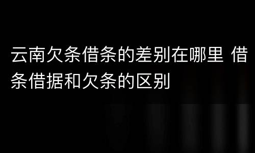 云南欠条借条的差别在哪里 借条借据和欠条的区别