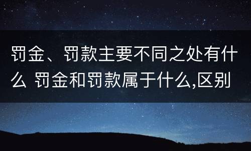 罚金、罚款主要不同之处有什么 罚金和罚款属于什么,区别在哪儿