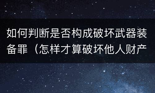 如何判断是否构成破坏武器装备罪（怎样才算破坏他人财产）