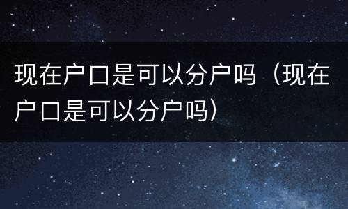 现在户口是可以分户吗（现在户口是可以分户吗）