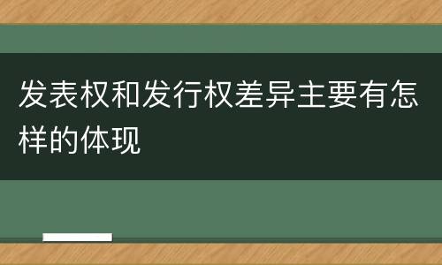 发表权和发行权差异主要有怎样的体现