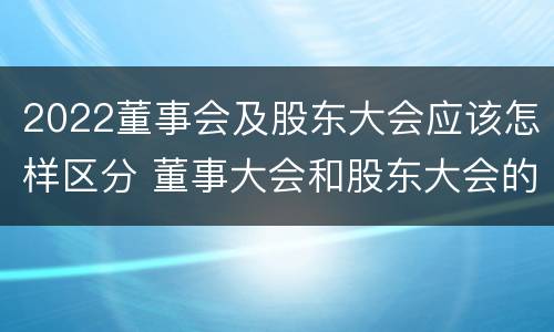 2022董事会及股东大会应该怎样区分 董事大会和股东大会的区别
