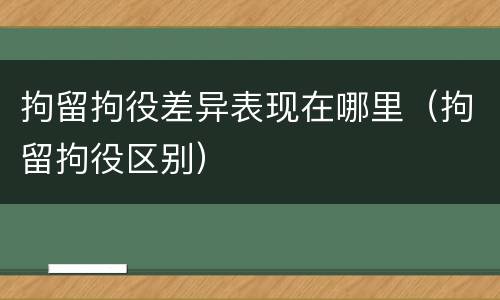 拘留拘役差异表现在哪里（拘留拘役区别）