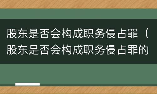 股东是否会构成职务侵占罪（股东是否会构成职务侵占罪的主体）