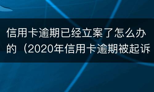 信用卡逾期已经立案了怎么办的（2020年信用卡逾期被起诉立案后怎么解决）