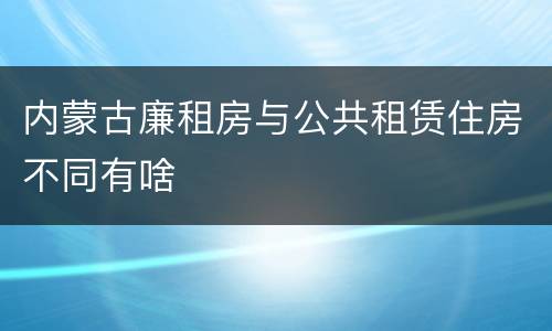 内蒙古廉租房与公共租赁住房不同有啥