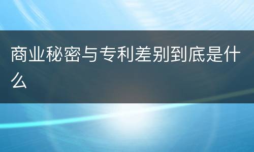 商业秘密与专利差别到底是什么