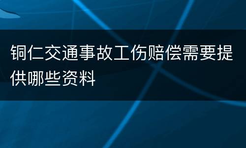 铜仁交通事故工伤赔偿需要提供哪些资料