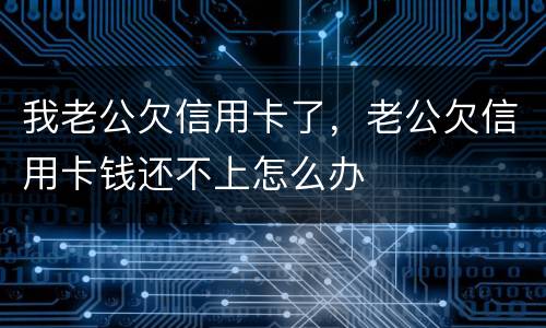 我老公欠信用卡了，老公欠信用卡钱还不上怎么办