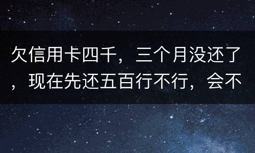 欠信用卡四千，三个月没还了，现在先还五百行不行，会不会被起诉