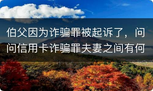 伯父因为诈骗罪被起诉了，问问信用卡诈骗罪夫妻之间有何规定