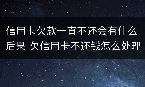 信用卡欠款一直不还会有什么后果 欠信用卡不还钱怎么处理