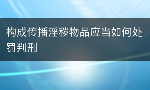 构成传播淫秽物品应当如何处罚判刑