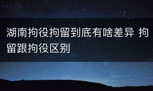 湖南拘役拘留到底有啥差异 拘留跟拘役区别