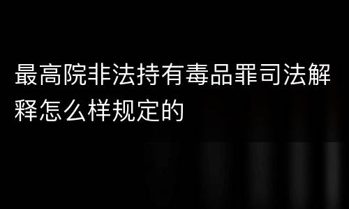 最高院非法持有毒品罪司法解释怎么样规定的