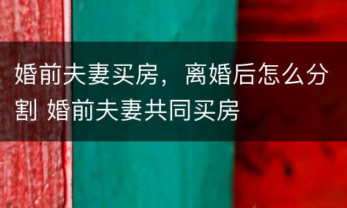 婚前夫妻买房，离婚后怎么分割 婚前夫妻共同买房