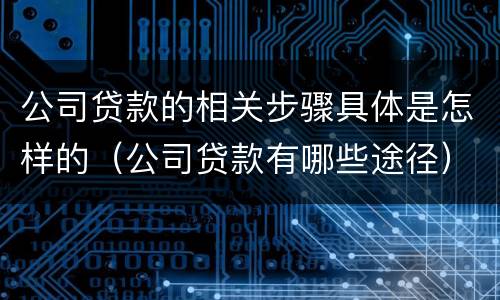 公司贷款的相关步骤具体是怎样的（公司贷款有哪些途径）