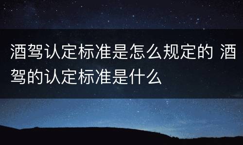 酒驾认定标准是怎么规定的 酒驾的认定标准是什么