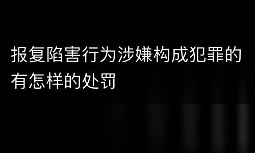 报复陷害行为涉嫌构成犯罪的有怎样的处罚
