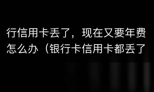行信用卡丢了，现在又要年费怎么办（银行卡信用卡都丢了怎么办）